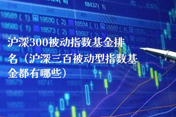 沪深300被动指数基金排名（沪深三百被动型指数基金都有哪些） (https://www.njaxzs.com/) 内盘期货 第1张