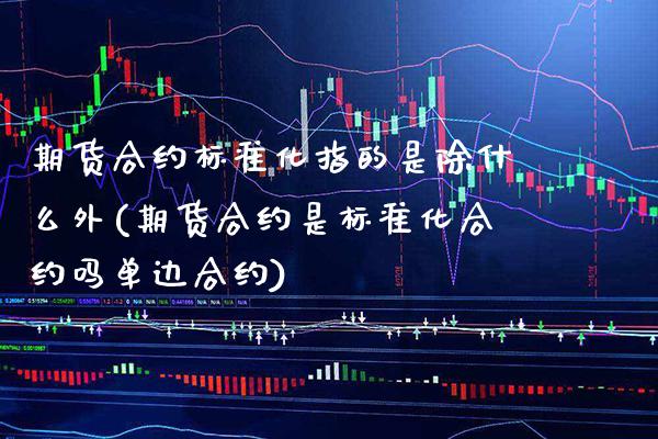 期货合约标准化指的是除什么外(期货合约是标准化合约吗单边合约) (https://www.njaxzs.com/) 期货开户 第1张