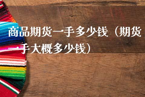 商品期货一手多少钱（期货一手大概多少钱） (https://www.njaxzs.com/) 期货直播间 第1张