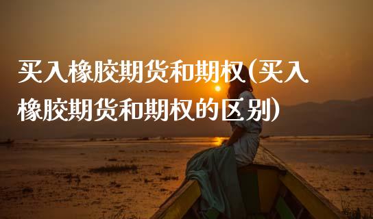 买入橡胶期货和期权(买入橡胶期货和期权的区别) (https://www.njaxzs.com/) 内盘期货 第1张