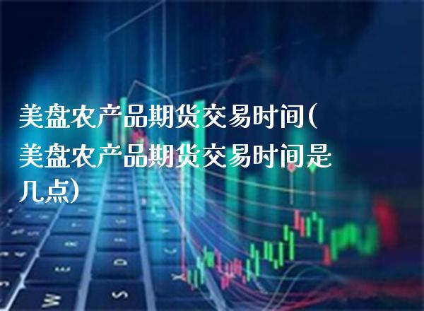 美盘农产品期货交易时间(美盘农产品期货交易时间是几点) (https://www.njaxzs.com/) 内盘期货 第1张