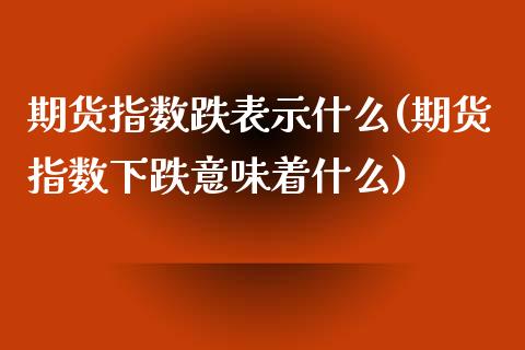 期货指数跌表示什么(期货指数下跌意味着什么) (https://www.njaxzs.com/) 原油期货 第1张