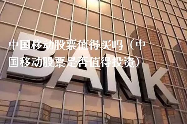 中国移动股票值得买吗（中国移动股票是否值得投资） (https://www.njaxzs.com/) 期货直播间 第1张