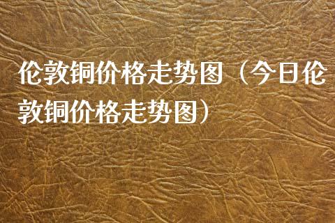 伦敦铜走势图（今日伦敦铜走势图） (https://www.njaxzs.com/) 期货行情 第1张