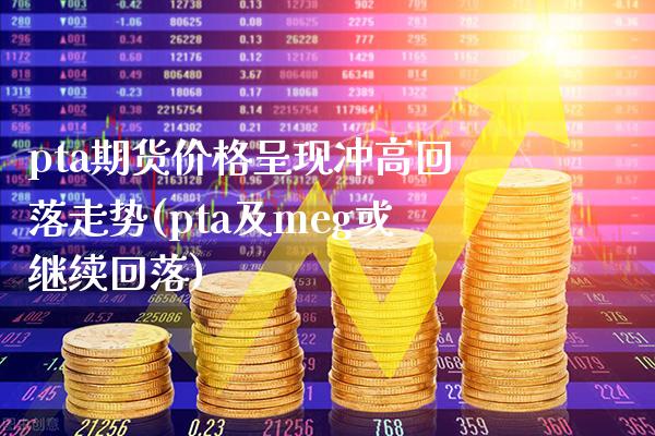 pta期货价格呈现冲高回落走势(pta及meg或继续回落) (https://www.njaxzs.com/) 期货直播间 第1张