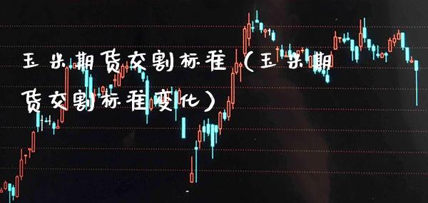 玉米期货交割标准（玉米期货交割标准变化） (https://www.njaxzs.com/) 内盘期货 第1张