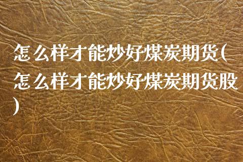 怎么样才能炒好煤炭期货(怎么样才能炒好煤炭期货股) (https://www.njaxzs.com/) 期货直播间 第1张