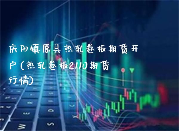 庆阳镇原县热轧卷板期货开户(热轧卷板2110期货行情) (https://www.njaxzs.com/) 期货行情 第1张