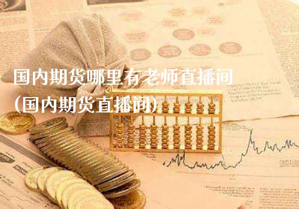 国内期货哪里有老师直播间(国内期货直播间) (https://www.njaxzs.com/) 期货投资 第1张