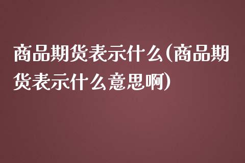 商品期货表示什么(商品期货表示什么意思啊) (https://www.njaxzs.com/) 期货行情 第1张