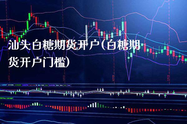 汕头白糖期货开户(白糖期货开户门槛) (https://www.njaxzs.com/) 期货直播间 第1张