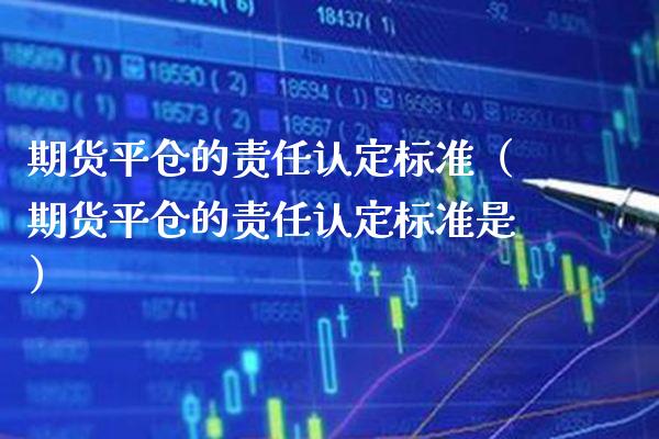 期货平仓的责任认定标准(期货平仓的责任认定标准是) 期货直播间 第1张-爱新财经 期货平仓的责任认定标准(期货平仓的责任认定标准是) (https://www.njaxzs.com/) 期货直播间 第1张