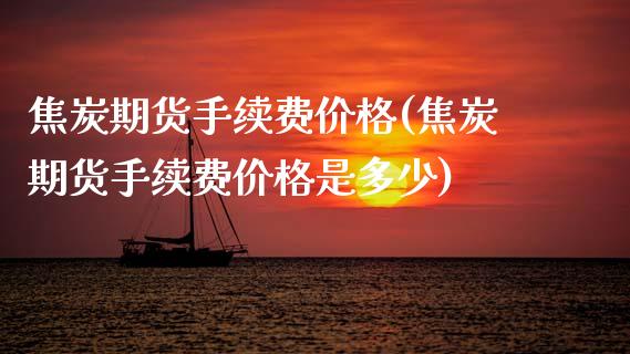 焦炭期货手续费价格(焦炭期货手续费价格是多少) (https://www.njaxzs.com/) 原油期货 第1张