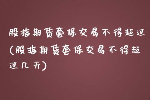 股指期货套保交易不得超过(股指期货套保交易不得超过几天) (https://www.njaxzs.com/) 原油期货 第1张