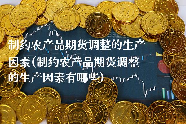 制约农产品期货调整的生产因素(制约农产品期货调整的生产因素有哪些) 期货直播间 第1张-爱新财经 制约农产品期货调整的生产因素(制约农产品期货调整的生产因素有哪些) (https://www.njaxzs.com/) 期货直播间 第1张