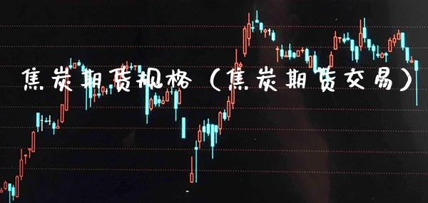 焦炭期货规格（焦炭期货交易） (https://www.njaxzs.com/) 内盘期货 第1张