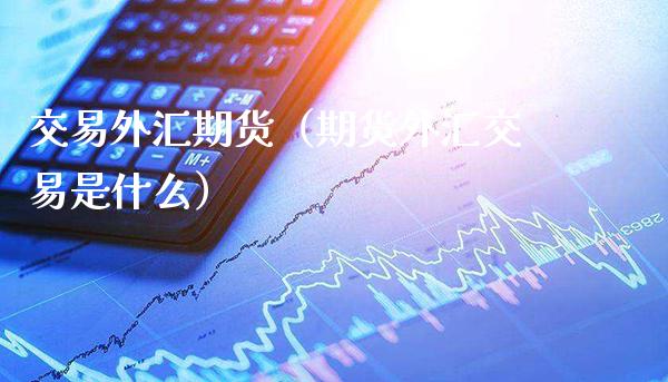 交易外汇期货（期货外汇交易是什么） (https://www.njaxzs.com/) 期货行情 第1张