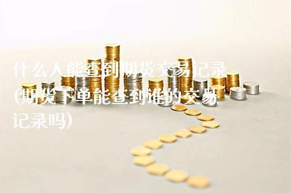 什么人能查到期货交易记录(期货下单能查到谁的交易记录吗) (https://www.njaxzs.com/) 期货行情 第1张