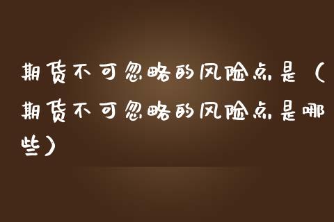 期货不可忽略的风险点是(期货不可忽略的风险点是哪些) 期货行情 第1张-爱新财经 期货不可忽略的风险点是(期货不可忽略的风险点是哪些) (https://www.njaxzs.com/) 期货行情 第1张