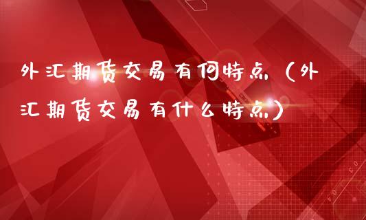 外汇期货交易有何特点（外汇期货交易有什么特点） (https://www.njaxzs.com/) 原油期货 第1张