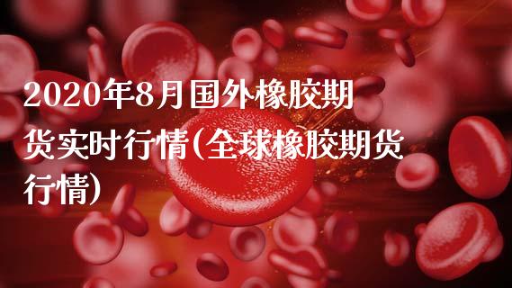 2020年8月国外橡胶期货实时行情(全球橡胶期货行情) (https://www.njaxzs.com/) 原油期货 第1张