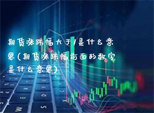 期货涨跌幅大于1是什么意思(期货涨跌幅前面的数字是什么意思) (https://www.njaxzs.com/) 期货开户 第1张