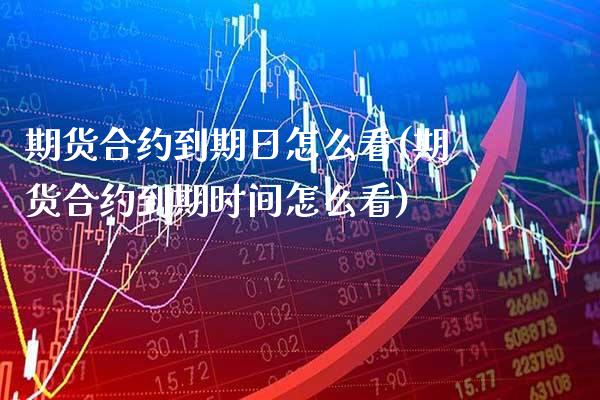 期货合约到期日怎么看(期货合约到期时间怎么看) (https://www.njaxzs.com/) 期货直播间 第1张