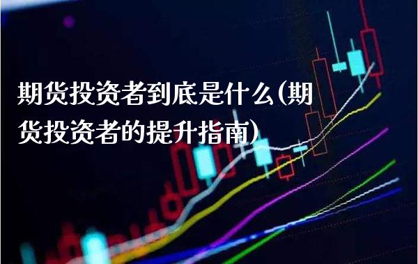 期货投资者到底是什么(期货投资者的提升指南) (https://www.njaxzs.com/) 期货开户 第1张