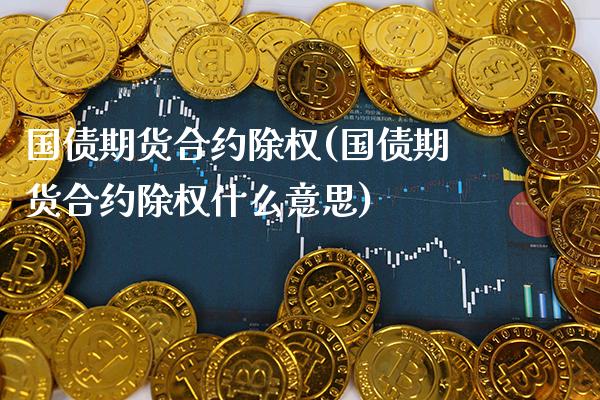 国债期货合约除权(国债期货合约除权什么意思) (https://www.njaxzs.com/) 期货直播间 第1张