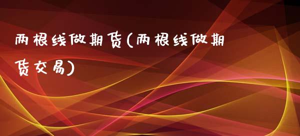 两根线做期货(两根线做期货交易) 期货直播间 第1张-爱新财经 两根线做期货(两根线做期货交易) (https://www.njaxzs.com/) 期货直播间 第1张