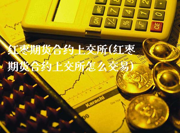 红枣期货合约上交所(红枣期货合约上交所怎么交易) (https://www.njaxzs.com/) 期货直播间 第1张