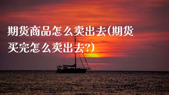 期货商品怎么卖出去(期货买完怎么卖出去?) (https://www.njaxzs.com/) 期货开户 第1张