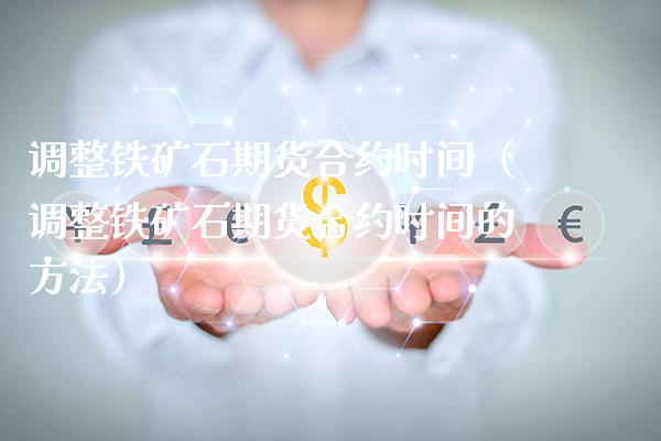 调整铁矿石期货合约时间（调整铁矿石期货合约时间的方法） (https://www.njaxzs.com/) 期货行情 第1张