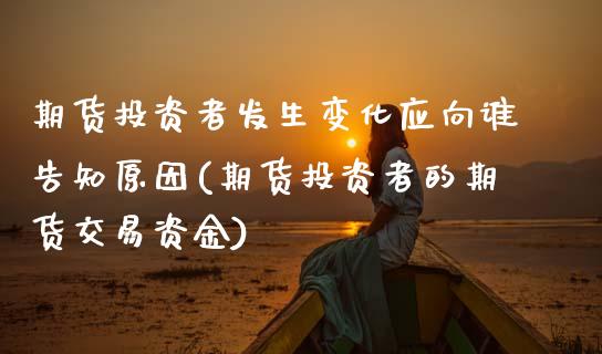 期货投资者发生变化应向谁告知原因(期货投资者的期货交易资金) (https://www.njaxzs.com/) 期货开户 第1张