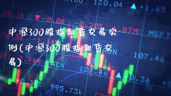 沪深300股指期货交易实例(沪深300股指期货交易) (https://www.njaxzs.com/) 原油期货 第1张