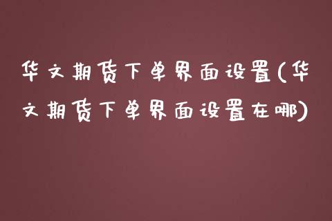 华文期货下单界面设置(华文期货下单界面设置在哪) (https://www.njaxzs.com/) 内盘期货 第1张