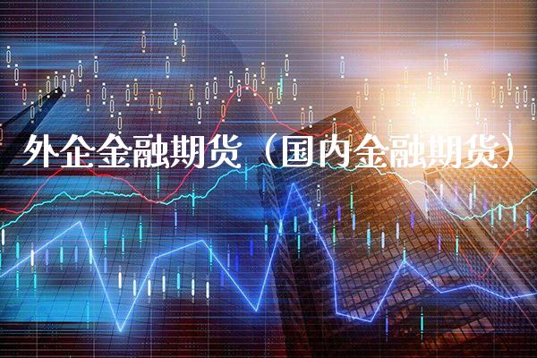 外企金融期货（国内金融期货） (https://www.njaxzs.com/) 内盘期货 第1张