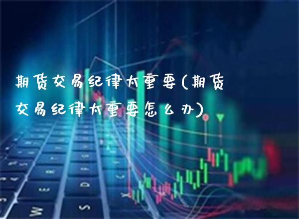 期货交易纪律太重要(期货交易纪律太重要怎么办) (https://www.njaxzs.com/) 期货直播间 第1张