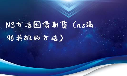 NS方法国债期货(ns强制关机的方法) 期货直播间 第1张-爱新财经 NS方法国债期货(ns强制关机的方法) (https://www.njaxzs.com/) 期货直播间 第1张