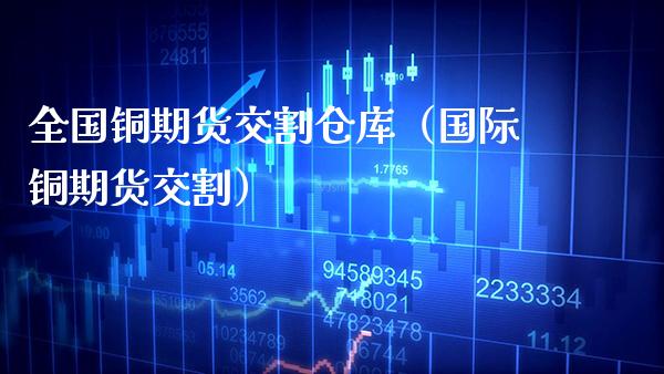 全国铜期货交割仓库(国际铜期货交割) 期货直播间 第1张-爱新财经 全国铜期货交割仓库(国际铜期货交割) (https://www.njaxzs.com/) 期货直播间 第1张