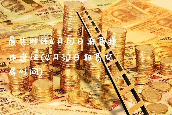 晨先财经4月10日期货操作建议(4月30日期货交易时间) (https://www.njaxzs.com/) 黄金期货 第1张