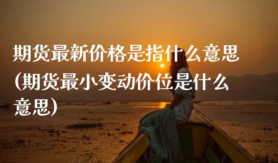 期货最新价格是指什么意思(期货最小变动价位是什么意思) (https://www.njaxzs.com/) 原油期货 第1张