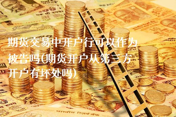 期货交易中开户行可以作为被告吗(期货开户从第三方开户有坏处吗) (https://www.njaxzs.com/) 期货直播间 第1张