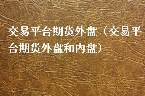 交易平台期货外盘（交易平台期货外盘和内盘） (https://www.njaxzs.com/) 期货直播间 第1张