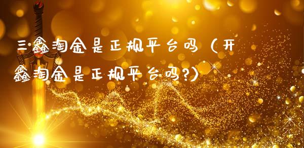 三鑫淘金是正规平台吗（开鑫淘金是正规平台吗?） (https://www.njaxzs.com/) 期货行情 第1张