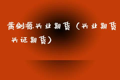 黄剑源兴业期货（兴业期货 兴证期货） (https://www.njaxzs.com/) 期货直播间 第1张