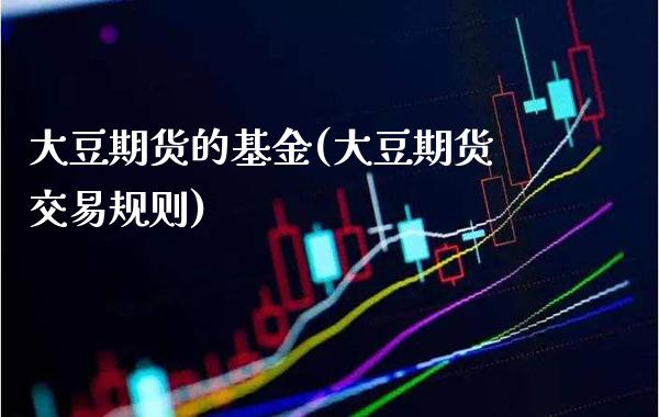 大豆期货的基金(大豆期货交易规则) (https://www.njaxzs.com/) 期货行情 第1张