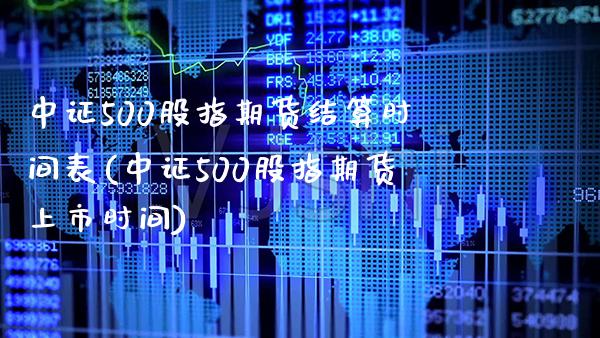 中证500股指期货结算时间表(中证500股指期货上市时间) (https://www.njaxzs.com/) 期货直播间 第1张