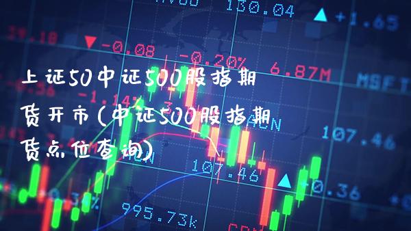 上证50中证500股指期货开市(中证500股指期货点位查询) (https://www.njaxzs.com/) 期货投资 第1张