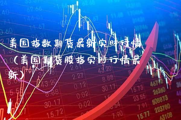 美国指数期货最新实时行情（美国期货股指实时行情最新） (https://www.njaxzs.com/) 期货直播间 第1张